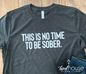 This is no time to be sober, Funny Shirt, Custom any Color or Shirt Style